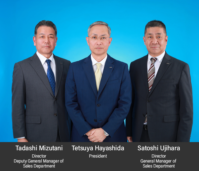 photo of three board directors.Center: President, Tetsuya Hayashida.Right: Director and Executive Officer,General Manager of Sales Department, Satoshi Ujihara.Left:Director and Executive Officer,Deputy General Manager of Sales Department, Tadashi Mizutani.
 